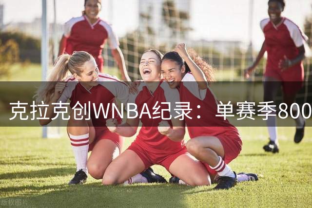 克拉克创WNBA纪录：单赛季800分+300助第一人