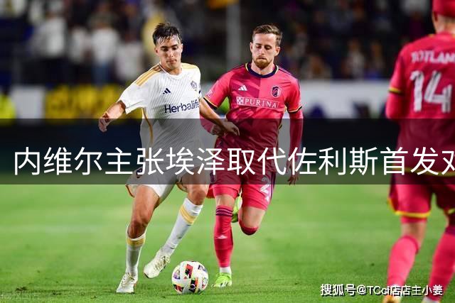 内维尔主张埃泽取代佐利斯首发对阵切尔西