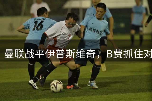 曼联战平伊普斯维奇，B费抓住对手失误破门