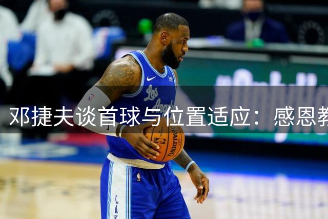 邓捷夫谈首球与位置适应：感恩教练信任，偏爱边翼卫