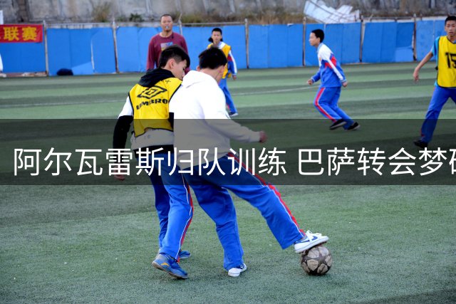 阿尔瓦雷斯归队训练 巴萨转会梦碎接受现实